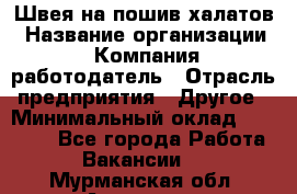 Швея на пошив халатов › Название организации ­ Компания-работодатель › Отрасль предприятия ­ Другое › Минимальный оклад ­ 20 000 - Все города Работа » Вакансии   . Мурманская обл.,Апатиты г.